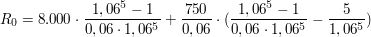 $ R_0 = 8.000\cdot{}\bruch{1,06^5 -1}{0,06\cdot{}1,06^5}+\bruch{750}{0,06}\cdot{}(\bruch{1,06^5 -1}{0,06\cdot{}1,06^5}-\bruch{5}{1,06^5}) $