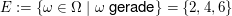 $ E:=\{\omega\in\Omega\;|\;\omega\text{ gerade}\}=\{2,4,6\} $ $ E:=\{\omega\in\Omega\;|\;\omega\text{ gerade}\}=\{2,4,6\} $