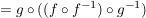 $ = g \circ ((f \circ f^{-1}) \circ g^{-1}) $ $ = g \circ ((f \circ f^{-1}) \circ g^{-1}) $